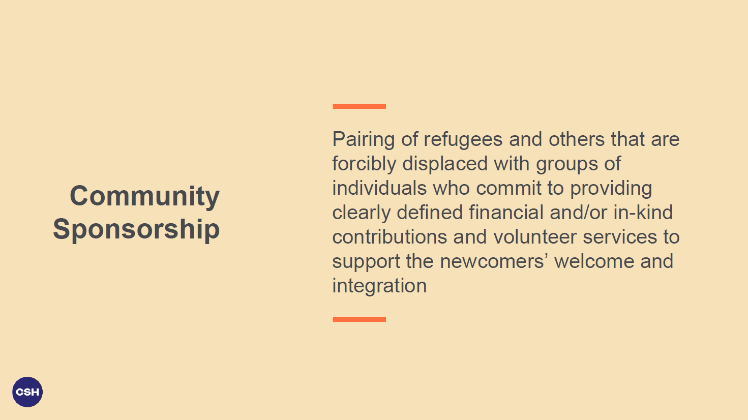Community sponsorship: Pairing of refugees and others that are forcibly displaced with groups of individuals who commit to providing clearly defined financial and/or in-kind contributions and volunteer services to support the newcomers’ welcome and integration