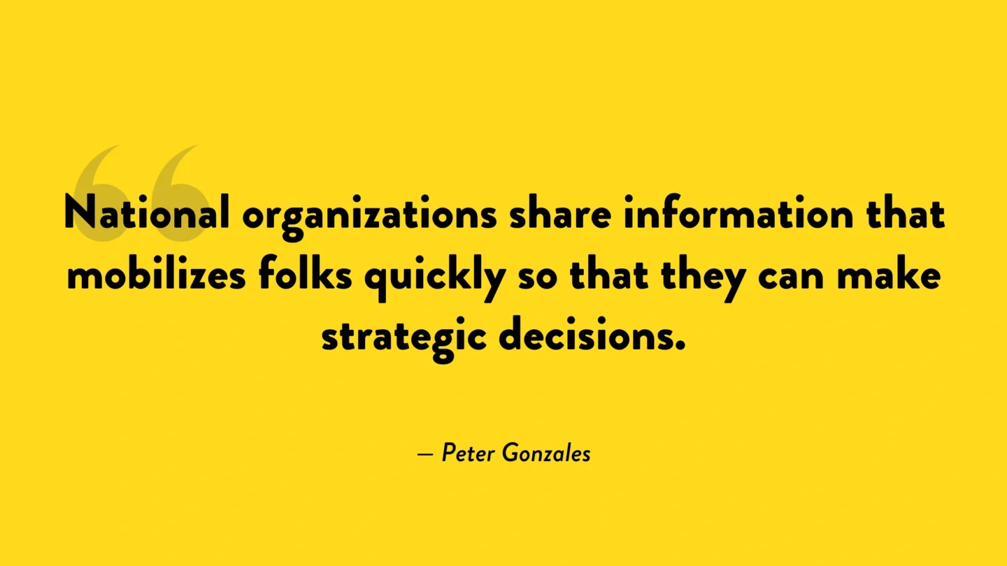 "National organizations share information that mobilizes folks quickly so that they can make strategic decisions." - Peter Gonzalez